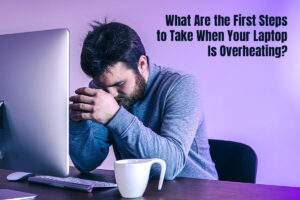 What Are the First Steps to Take When Your Laptop Is Overheating?